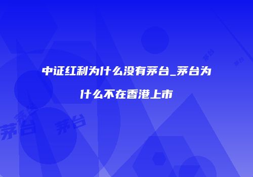 中证红利为什么没有茅台_茅台为什么不在香港上市