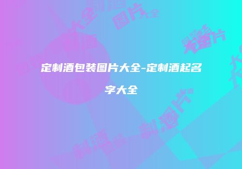 定制酒包装图片大全-定制酒起名字大全