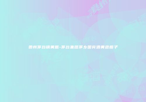 贵州茅台镇黄瓶-茅台集团茅乡国宾酒黄色瓶子