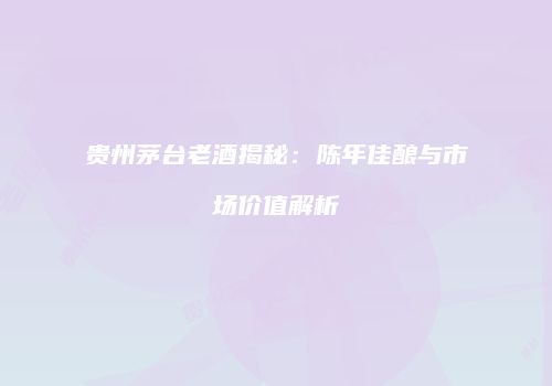 贵州茅台老酒揭秘：陈年佳酿与市场价值解析