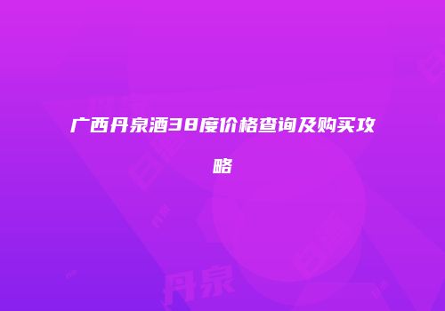 广西丹泉酒38度价格查询及购买攻略