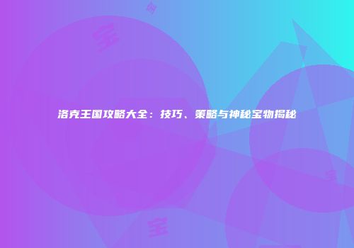 洛克王国攻略大全：技巧、策略与神秘宝物揭秘