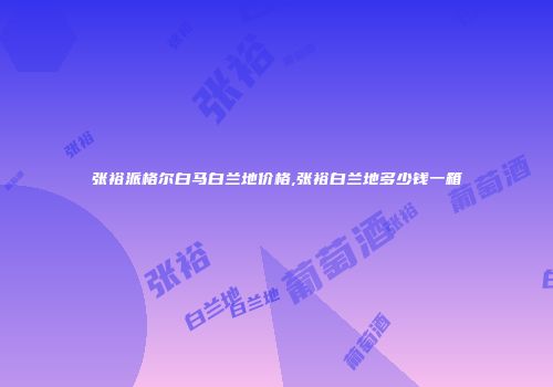 张裕派格尔白马白兰地价格,张裕白兰地多少钱一箱