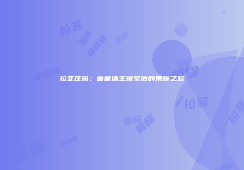 拉菲庄园：葡萄酒王国皇后的荣耀之路
