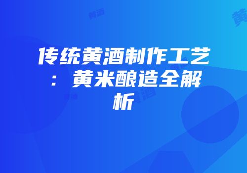 传统黄酒制作工艺：黄米酿造全解析