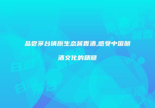 品尝茅台镇原生态酱香酒,感受中国酿酒文化的精髓