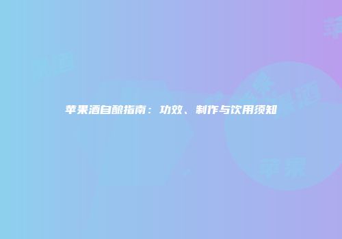 苹果酒自酿指南：功效、制作与饮用须知