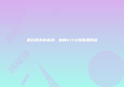 夏日清爽新选择：自制KITO鸡尾酒教程