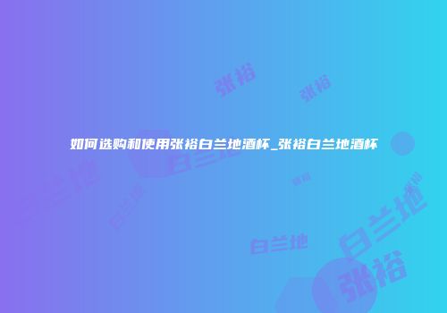 如何选购和使用张裕白兰地酒杯_张裕白兰地酒杯