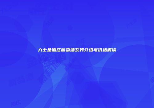 力士金酒庄葡萄酒系列介绍与价格解读
