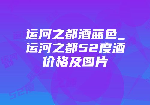 运河之都酒蓝色_运河之都52度酒价格及图片