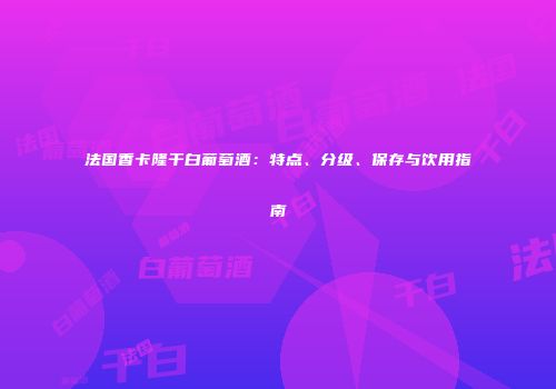 法国香卡隆干白葡萄酒：特点、分级、保存与饮用指南