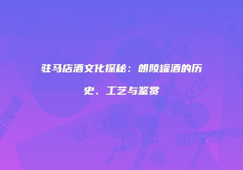 驻马店酒文化探秘：朗陵罐酒的历史、工艺与鉴赏