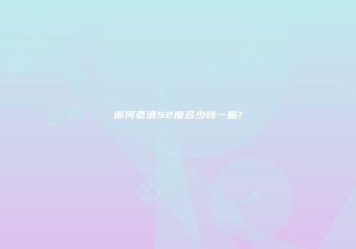 御河老酒52度多少钱一瓶?