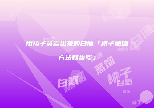 用桃子蒸馏出来的白酒「桃子酿酒方法和步骤」