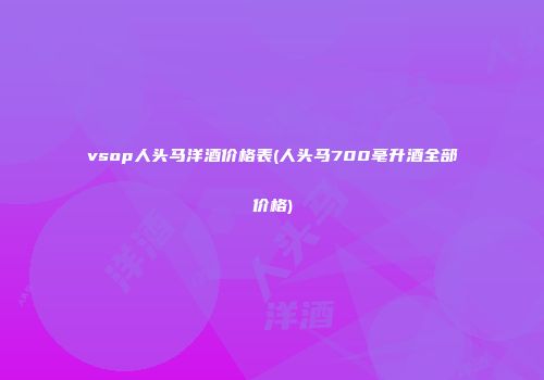 vsop人头马洋酒价格表(人头马700毫升酒全部价格)