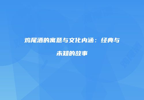 鸡尾酒的寓意与文化内涵：经典与未知的故事