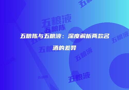 五粮陈与五粮液：深度解析两款名酒的差异