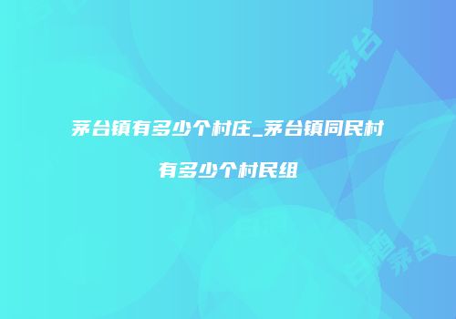 茅台镇有多少个村庄_茅台镇同民村有多少个村民组
