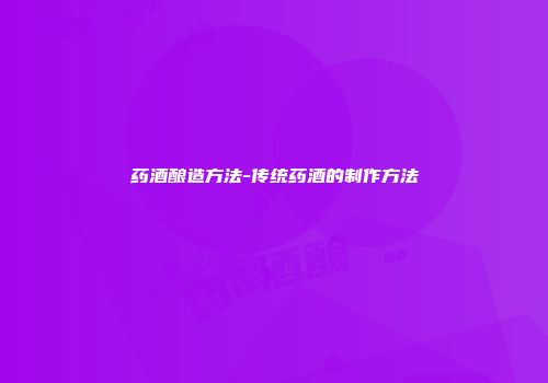 药酒酿造方法-传统药酒的制作方法