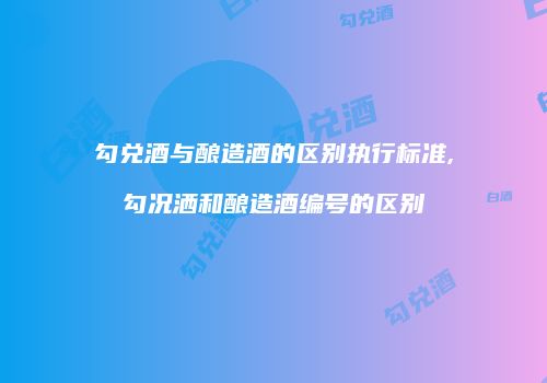 勾兑酒与酿造酒的区别执行标准,勾况洒和酿造酒编号的区别