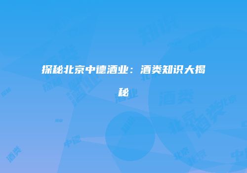 探秘北京中德酒业：酒类知识大揭秘
