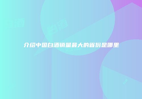 介绍中国白酒销量最大的省份是哪里