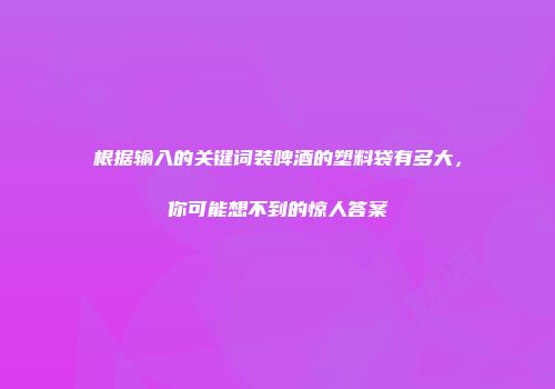 根据输入的关键词装啤酒的塑料袋有多大，你可能想不到的惊人答案