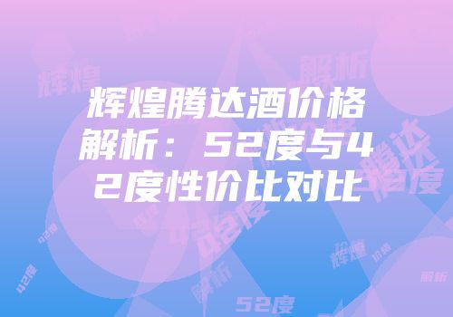 辉煌腾达酒价格解析：52度与42度性价比对比