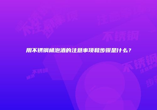 用不锈钢桶泡酒的注意事项和步骤是什么？