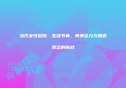 当代女性愁嫁：生活节奏、竞争压力与婚恋观念的挑战