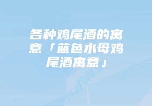 各种鸡尾酒的寓意「蓝色水母鸡尾酒寓意」