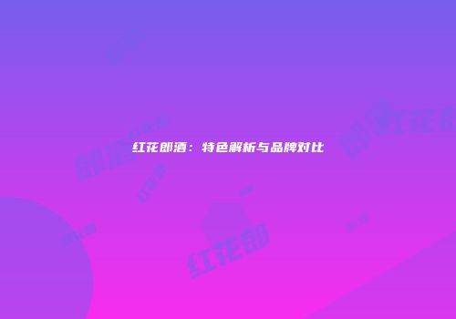 红花郎酒：特色解析与品牌对比