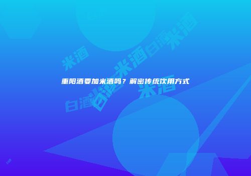 重阳酒要加米酒吗？解密传统饮用方式