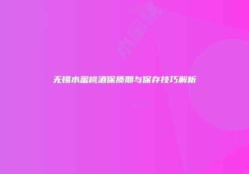 无锡水蜜桃酒保质期与保存技巧解析