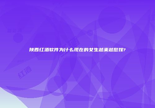 陕西红酒软件为什么现在的女生越来越愁嫁?