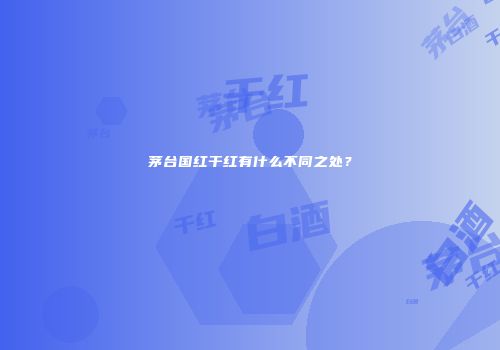 茅台国红干红有什么不同之处？