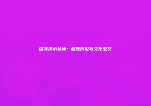 探寻汉水女神：起源传说与文化意义