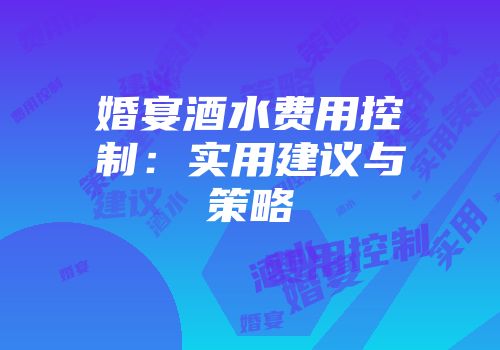 婚宴酒水费用控制：实用建议与策略