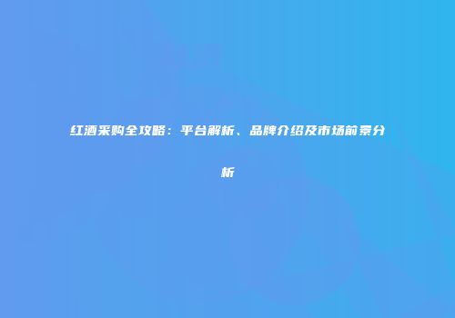 红酒采购全攻略：平台解析、品牌介绍及市场前景分析