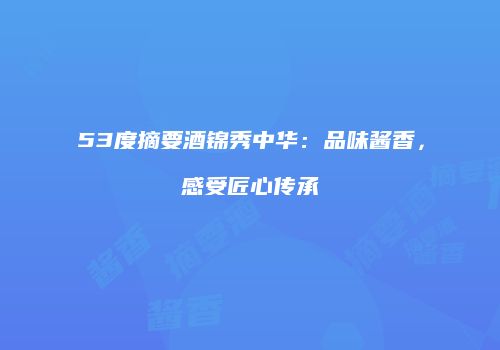 53度摘要酒锦秀中华：品味酱香，感受匠心传承