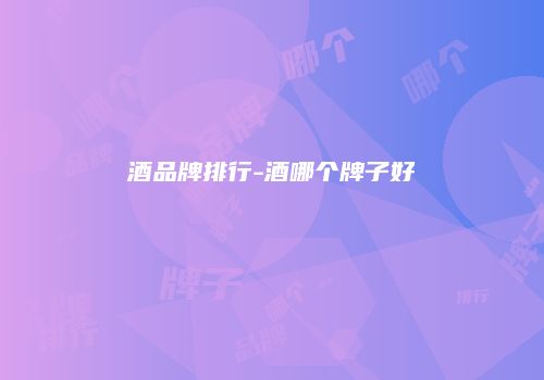 酒品牌排行-酒哪个牌子好