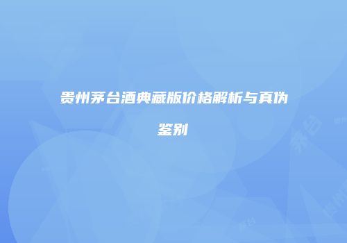 贵州茅台酒典藏版价格解析与真伪鉴别