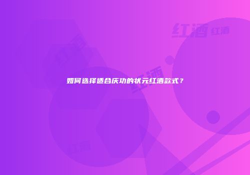 如何选择适合庆功的状元红酒款式？
