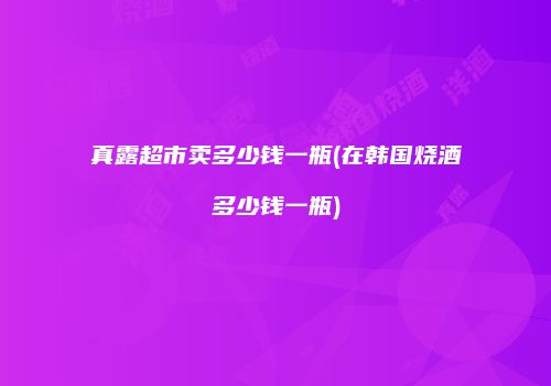 真露超市卖多少钱一瓶(在韩国烧酒多少钱一瓶)
