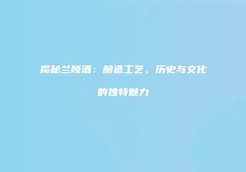 揭秘兰陵酒：酿造工艺、历史与文化的独特魅力