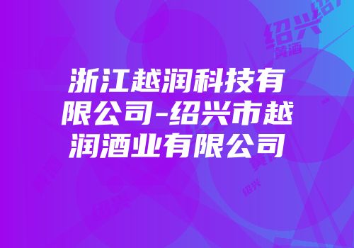 浙江越润科技有限公司-绍兴市越润酒业有限公司