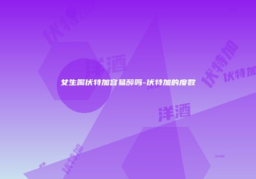 女生喝伏特加容易醉吗-伏特加的度数