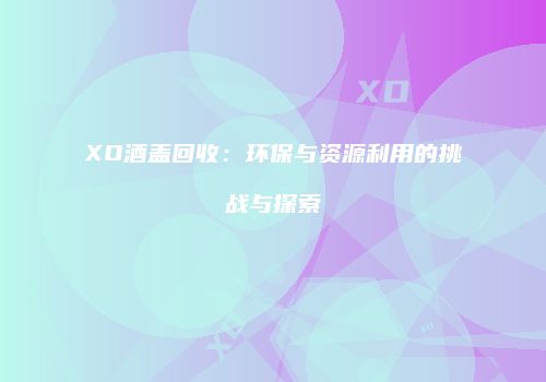 XO酒盖回收：环保与资源利用的挑战与探索