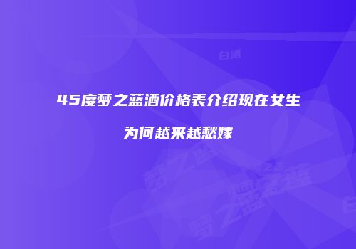 45度梦之蓝酒价格表介绍现在女生为何越来越愁嫁
